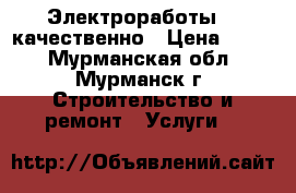 Электроработы    качественно › Цена ­ 100 - Мурманская обл., Мурманск г. Строительство и ремонт » Услуги   